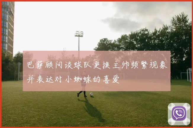 巴萨顾问谈球队更换主帅频繁现象并表达对小蜘蛛的喜爱