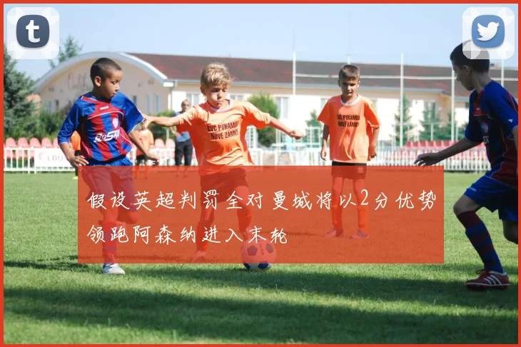 假设英超判罚全对曼城将以2分优势领跑阿森纳进入末轮