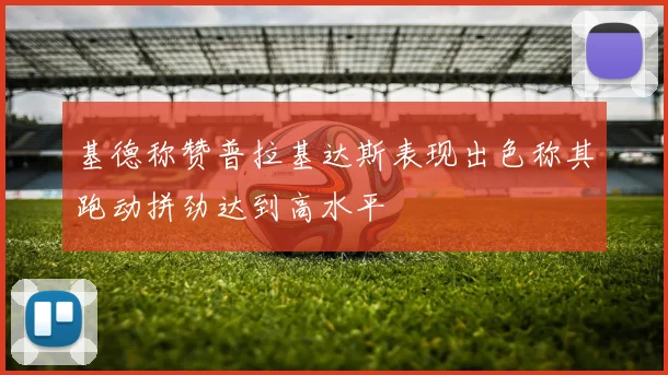 基德称赞普拉基达斯表现出色称其跑动拼劲达到高水平