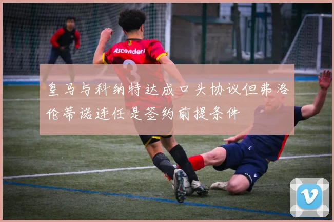 皇马与科纳特达成口头协议但弗洛伦蒂诺连任是签约前提条件