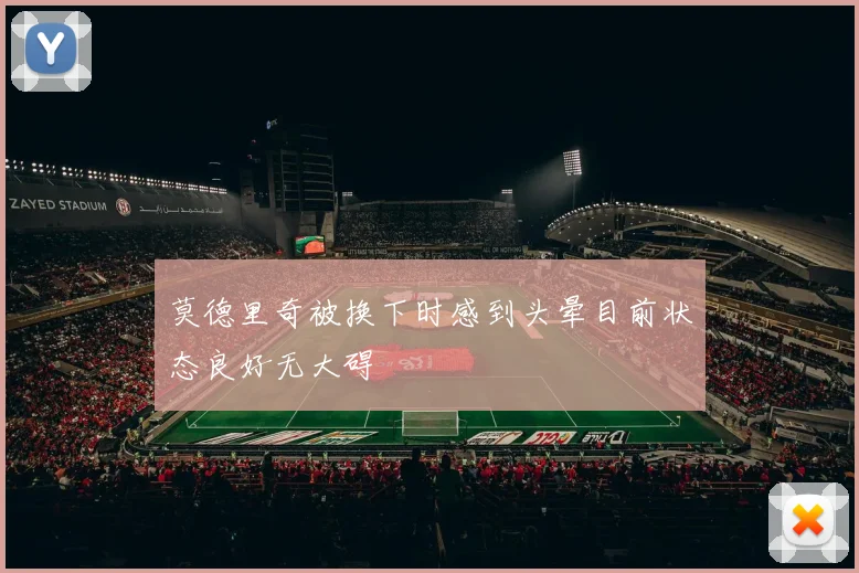 莫德里奇被换下时感到头晕目前状态良好无大碍