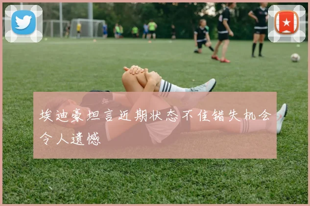 埃迪豪坦言近期状态不佳错失机会令人遗憾