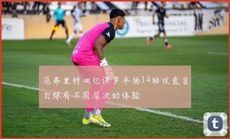 范弗里特回忆保罗半场14助攻直言打球有不同层次的体验