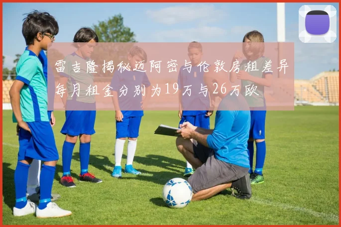 雷吉隆揭秘迈阿密与伦敦房租差异每月租金分别为19万与26万欧