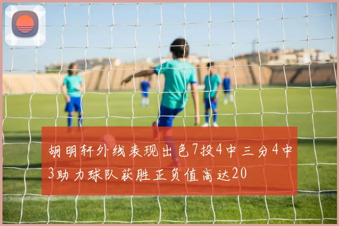 胡明轩外线表现出色7投4中三分4中3助力球队获胜正负值高达20
