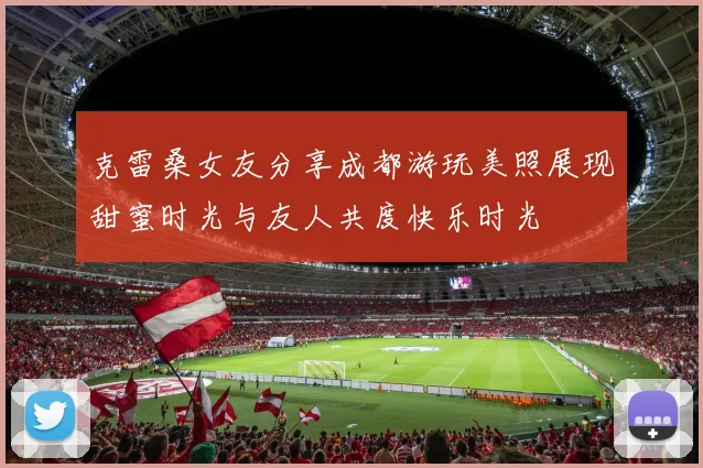 克雷桑女友分享成都游玩美照展现甜蜜时光与友人共度快乐时光