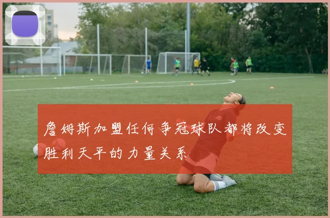 詹姆斯加盟任何争冠球队都将改变胜利天平的力量关系
