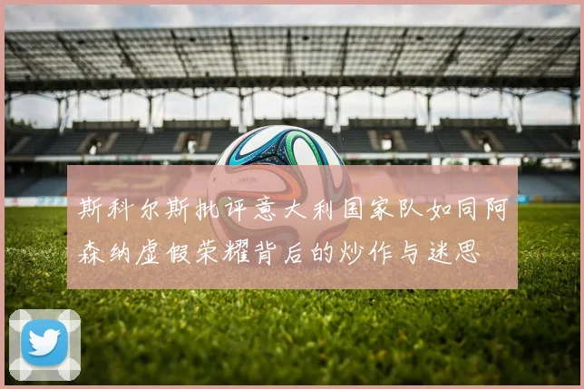 斯科尔斯批评意大利国家队如同阿森纳虚假荣耀背后的炒作与迷思