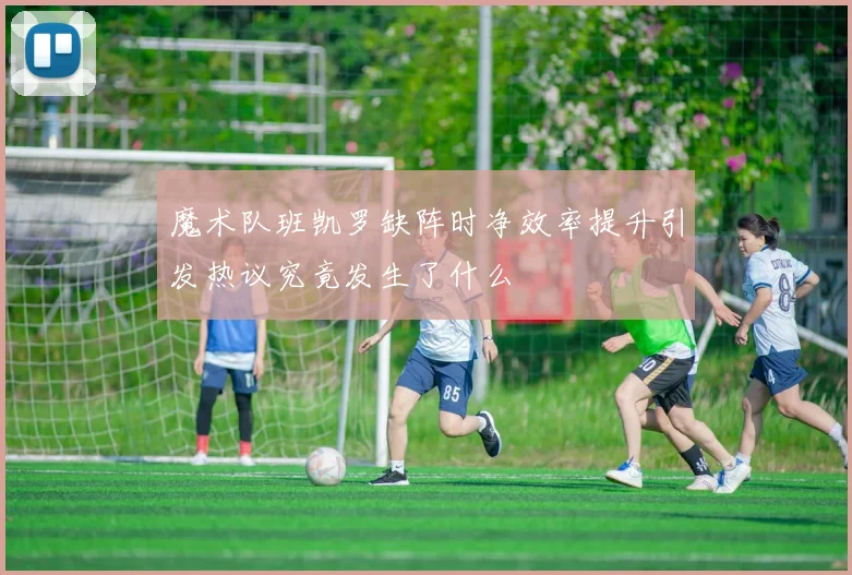 魔术队班凯罗缺阵时净效率提升引发热议究竟发生了什么