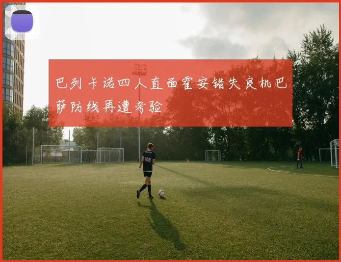 巴列卡诺四人直面霍安错失良机巴萨防线再遭考验