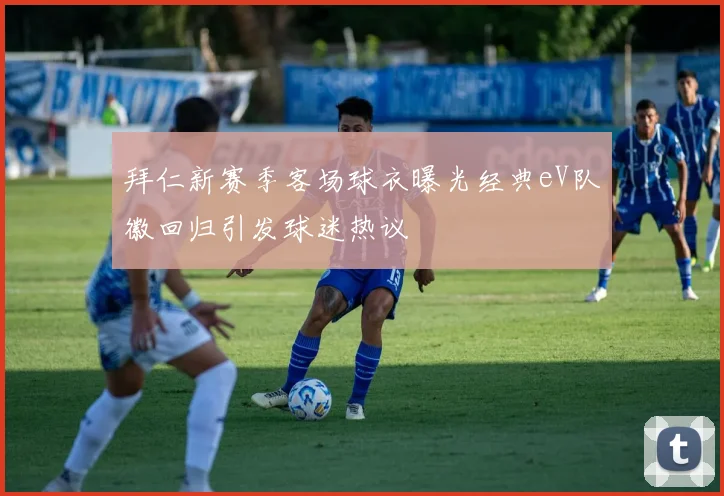拜仁新赛季客场球衣曝光经典eV队徽回归引发球迷热议