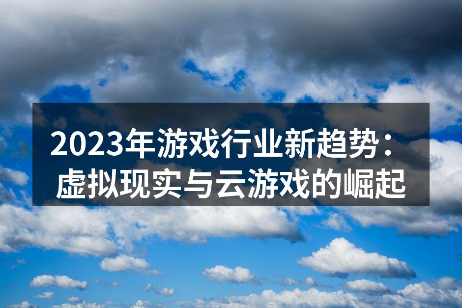 2023年游戏行业新趋势：虚拟现实与云游戏的崛起
