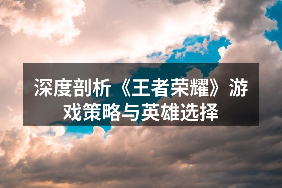 深度剖析《王者荣耀》游戏策略与英雄选择