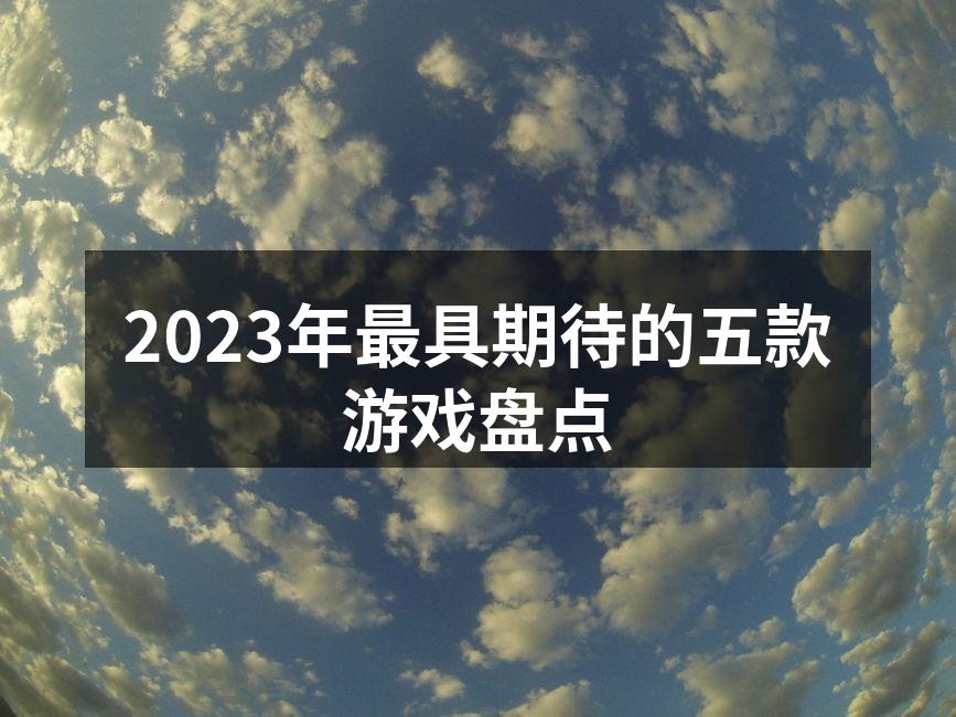 2023年最具期待的五款游戏盘点