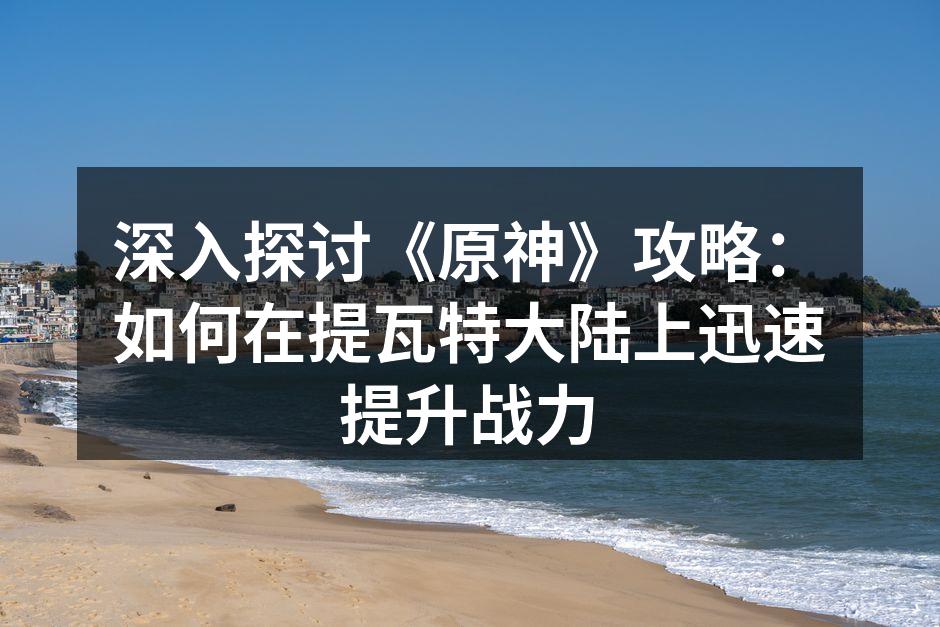 深入探讨《原神》攻略：如何在提瓦特大陆上